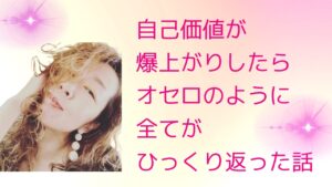 自己価値が爆上がりしたら、オセロのように全てがひっくり返った話